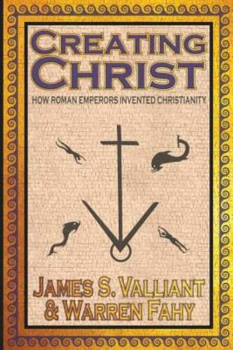 Creating Christ: How Roman Emperors Invented Christianity by James S Valliant