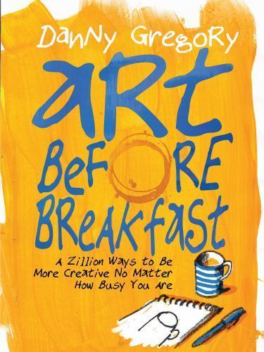 Art Before Breakfast : A Zillion Ways to Be More Creative No Matter How Busy …