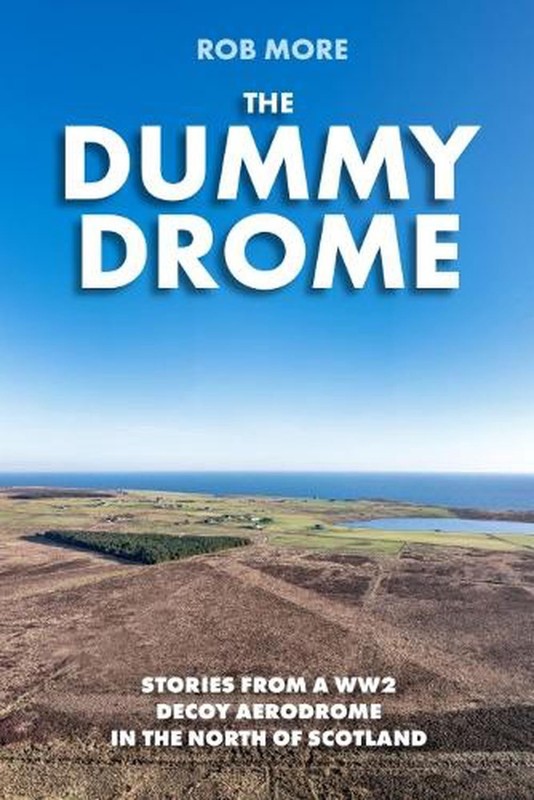 The Dummy Drome: Stories from a WW2 decoy aerodrome in the north of Scotland by