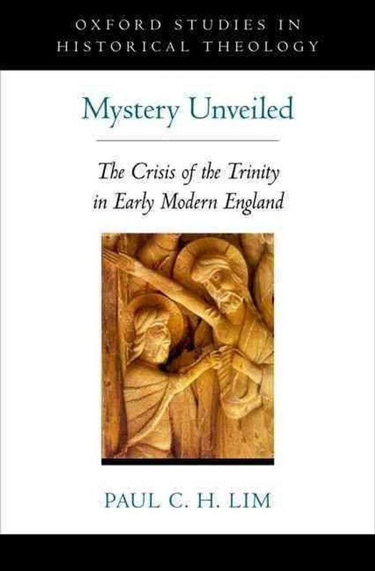Mystery Unveiled: The Crisis of the Trinity in Early Modern England by Paul C.H.