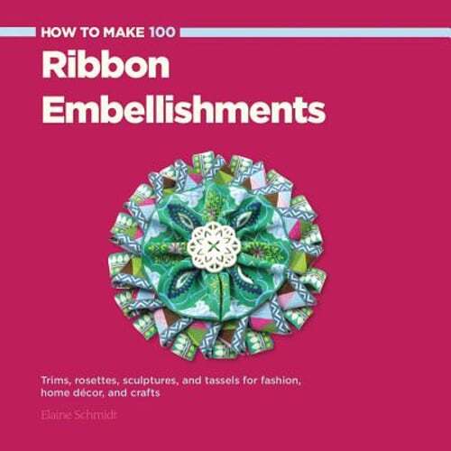 How to Make 100 Ribbon Embellishments: Trims, Rosettes, Sculptures, and Baubles