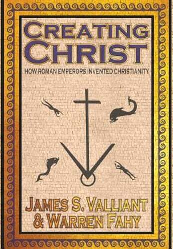 Creating Christ: How Roman Emperors Invented Christianity by James S Valliant