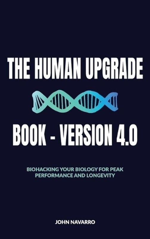 The Human Upgrade Book – Version 4.0, Biohacking Your Biology for Peak Performan