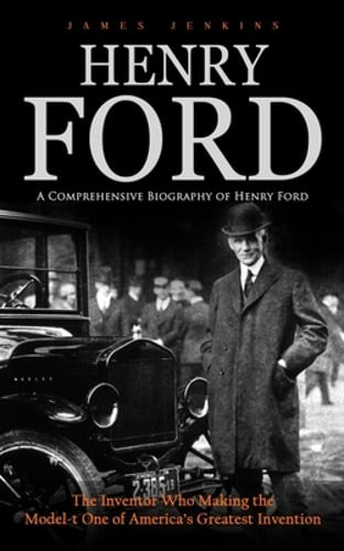 Henry Ford: A Comprehensive Biography of Henry Ford (The Inventor Who Making the