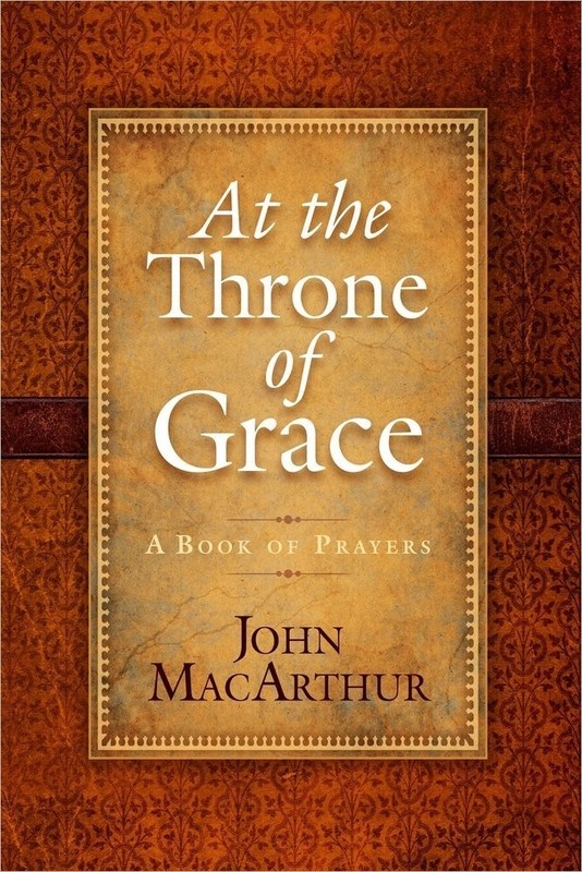At the Throne of Grace by John MacArthur A Book of Prayers