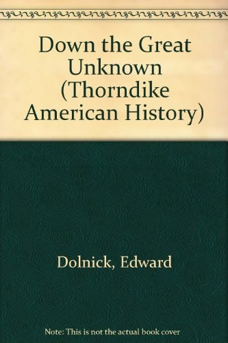DOWN THE GREAT UNKNOWN: JOHN WESLEY POWELL’S 1869 JOURNEY By Edward Dolnick