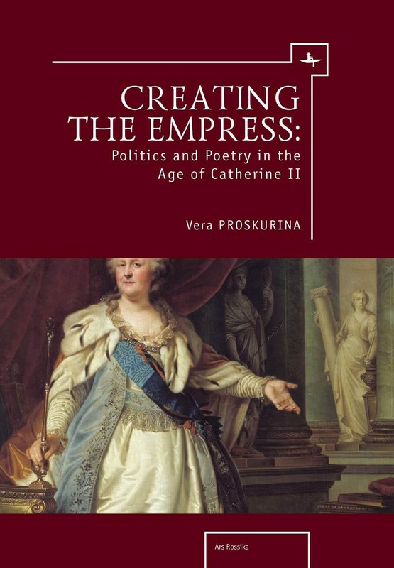 Creating the Empress: Politics and Poetry in the Age of Catherine II (Ars Ro…