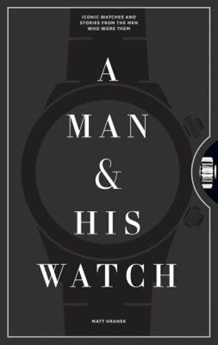 A Man & His Watch: Iconic Watches and Stories from the Men Who Wore Them: New