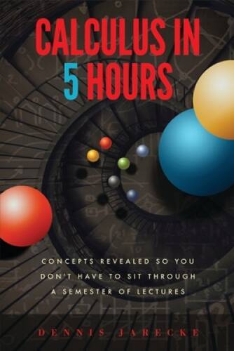 Calculus in 5 Hours: Concepts Revealed so You Don’t Have to Sit Through a – GOOD