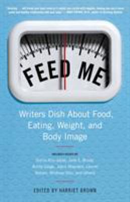 Feed Me!: Writers Dish about Food, Eating, Weight, and Body Image