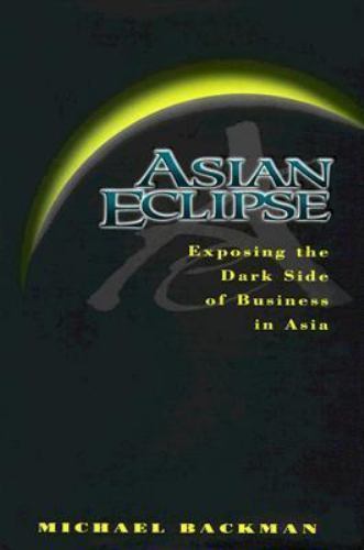 Asian Eclipse : Exposing the Dark Side of Business in Asia by Michael Backman