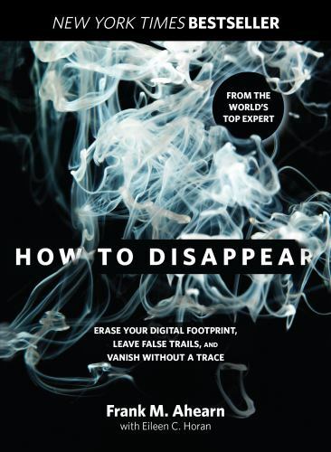 How to Disappear: Erase Your Digital Footprint, Leave False Trails, And Vanish W
