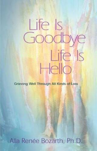 Life Is Goodbye Life Is Hello: Grieving Well Through All Kinds Of Loss – GOOD