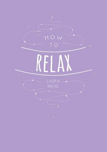 How to Relax: Tips And Techniques To Calm The Mind Body And Soul by