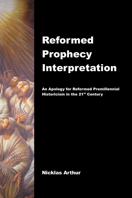 Reformed Prophecy Interpretation: An Apology For Reformed Premillennial His...