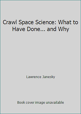 Crawl Space Science: What to Have Done… and Why by Lawrence Janesky