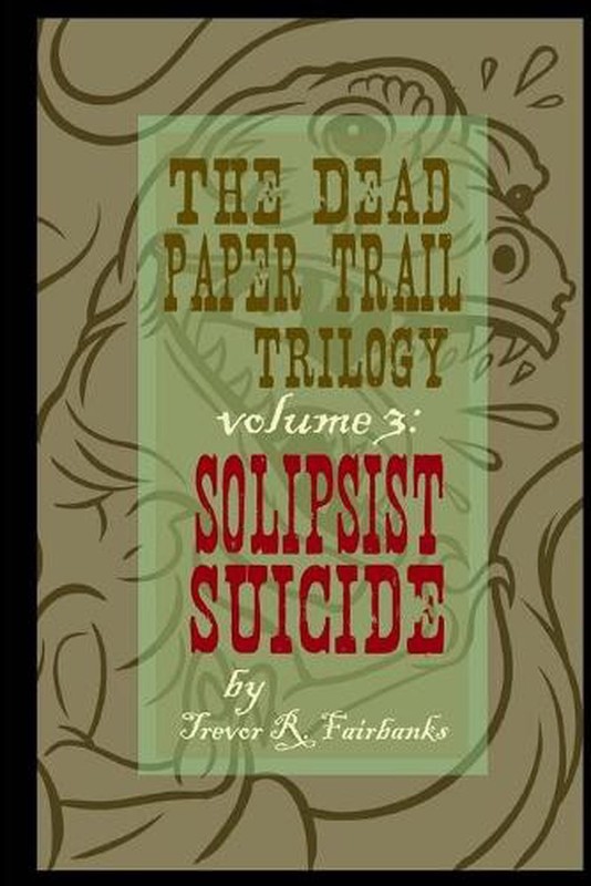 The Dead Paper Trail Trilogy Volume #3: Solipsist Suicide by Trevor R. Fairbanks