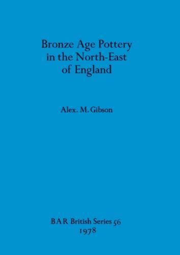 Bronze Age Pottery In The North-East Of England by Alex M. Gibson, Alex M. Gi…