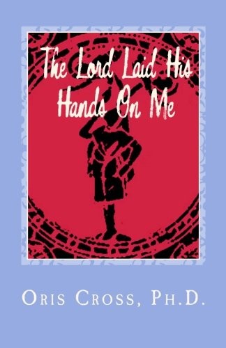 THE LORD LAID HIS HANDS ON ME: AUTOBIOGRAPHY OF PRAISE AND By Cross Oris Ph.d.