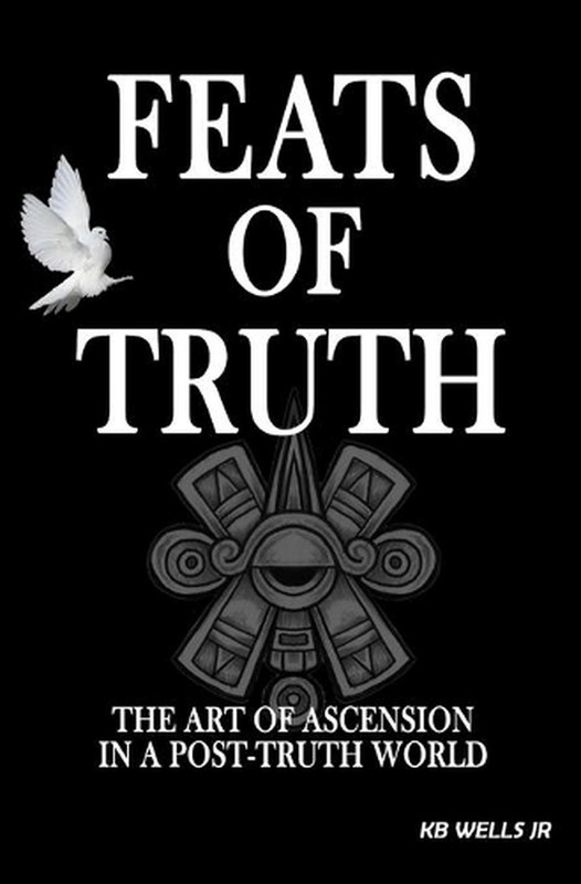 Feats of Truth: The Art of Ascension in a Post-Truth World by K.B. Wells, Jr Pap