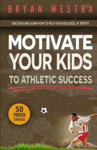 Motivate Your Kids To Athletic Success: Discover And Learn How To Help Your…