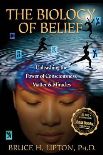 The Biology of Belief: Unleashing the Power of Consciousness, Matter, & M – GOOD