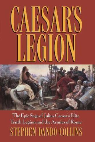 Caesar’s Legion: The Epic Saga of Julius Caesar’s Elite Tenth Legion and – GOOD