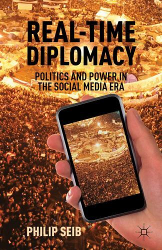Real-Time Diplomacy: Politics And Power In The Social Media Era: By Philip Seib