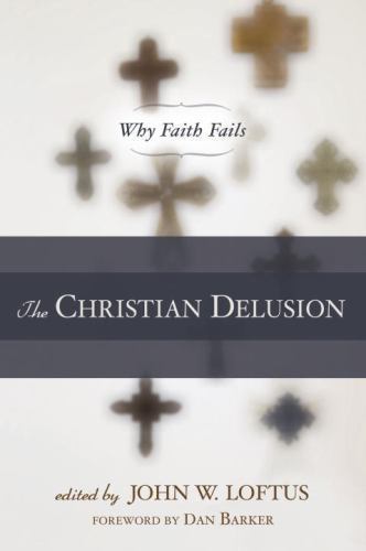 The Christian Delusion: Why Faith Fails by John Loftus