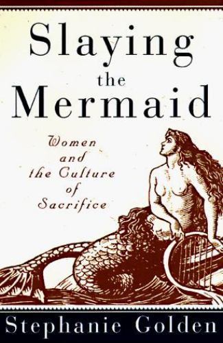 Slaying the Mermaid: Women and the Culture of Sacrifice by Stephanie Golden