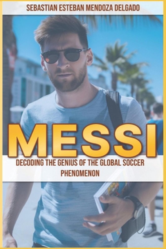 Messi: Decoding the Genius of the Global Soccer Phenomenon by Sebastian Esteban