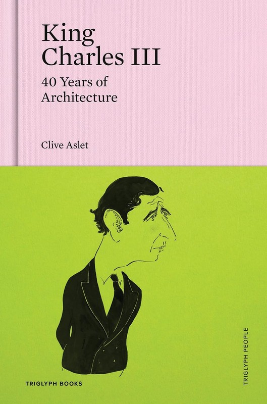 King Charles III: 40 Years of Architecture (Triglyph People) by Clive Aslet
