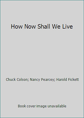 How Now Shall We Live by Chuck Colson; Nancy Pearcey; Harold Fickett