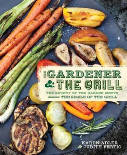 The Gardener & the Grill: The Bounty of the Garden Meets the Sizzle of th – GOOD