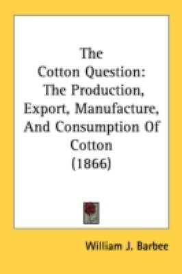 The Cotton Question: The Production, Export, Manufacture, And Consumption Of C..