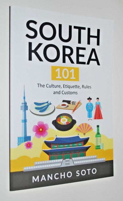 SOUTH KOREA 101: The Culture, Etiquette, Rules and Customs By Mancho Soto – NEW