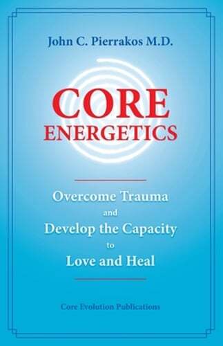 Core Energetics: Developing the Capacity to Love and Heal by John C Pierrakos