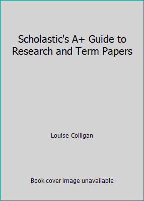 Scholastic’s A+ Guide to Research and Term Papers by Louise Colligan
