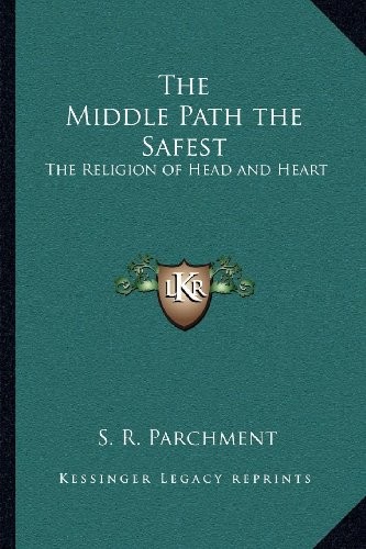 THE MIDDLE PATH THE SAFEST: THE RELIGION OF HEAD AND HEART By S. R. Parchment