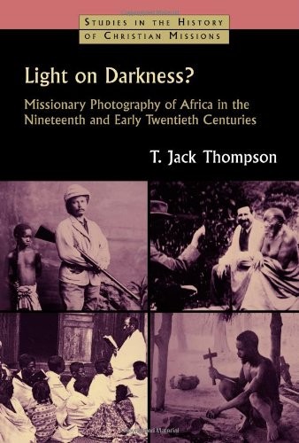 LIGHT ON DARKNESS: MISSIONARY PHOTOGRAPHY OF AFRICA IN THE By T. Jack Thompson