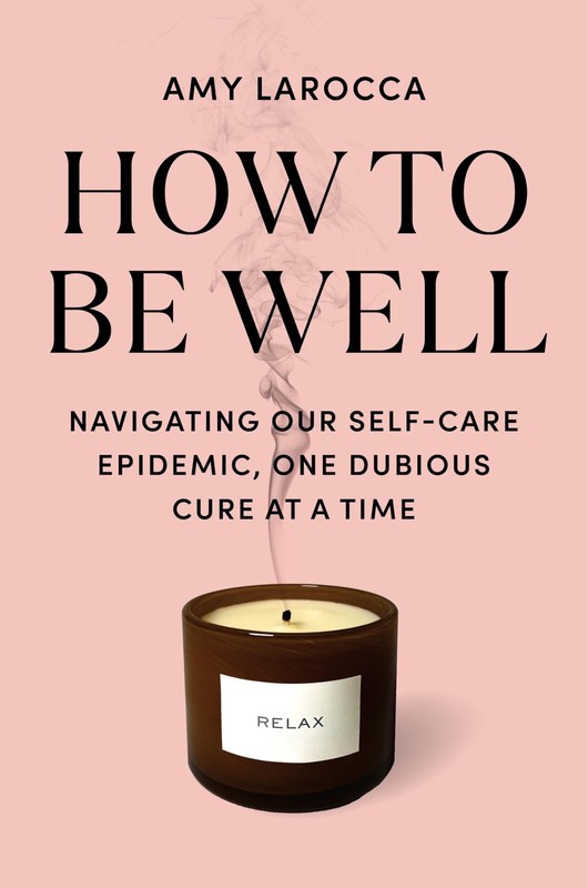 How to Be Well: Navigating Our Self-Care Epidemic, One Dubious Cure at a Tim…