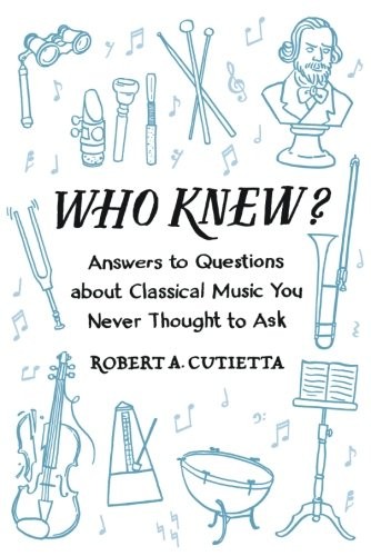 WHO KNEW: ANSWERS TO QUESTIONS ABOUT CLASSICAL MUSIC YOU By Robert A. Cutietta