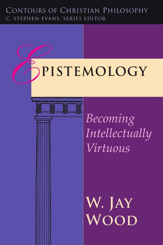 Epistemology: Becoming Intellectually Virtuous by W. Jay Wood