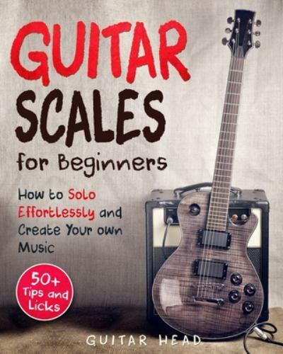 Guitar Scales for Beginners: How to Solo Effortlessly and Create Your Own Music