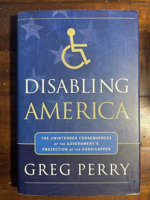 DISABLING AMERICA: THE UNINTENDED CONSEQUENCES OF THE By Greg Perry – Hardcover