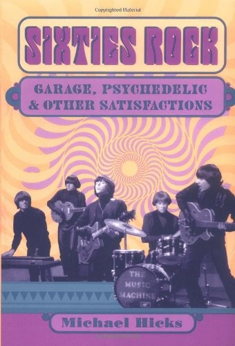 SIXTIES ROCK: GARAGE, PSYCHEDELIC, AND OTHER SATISFACTIONS By Michael Hicks NEW