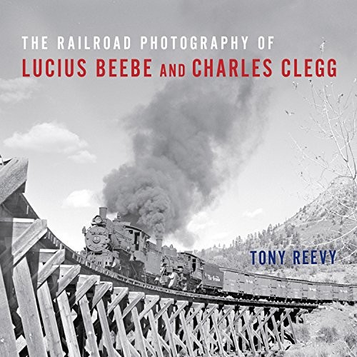 THE RAILROAD PHOTOGRAPHY OF LUCIUS BEEBE AND CHARLES CLEGG By Tony Reevy & Jim