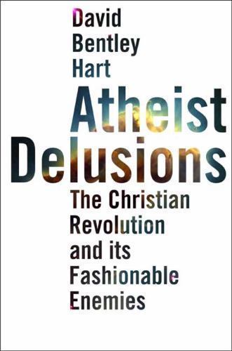 Atheist Delusions: The Christian Revolution and Its Fashionable Enemies Hart, D