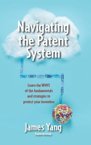 Navigating the Patent System : Learn the Whys of the Fundamentals and Strategies