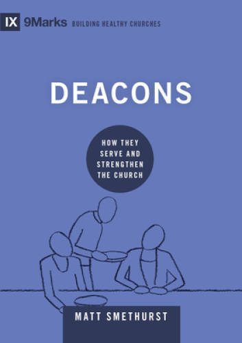Deacons: How They Serve and Strengthen the Church (9Marks Building Health – GOOD